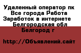 Удаленный оператор пк - Все города Работа » Заработок в интернете   . Белгородская обл.,Белгород г.